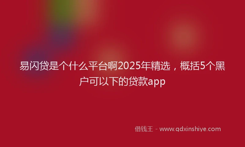 易闪贷是个什么平台啊2025年精选，概括5个黑户可以下的贷款app