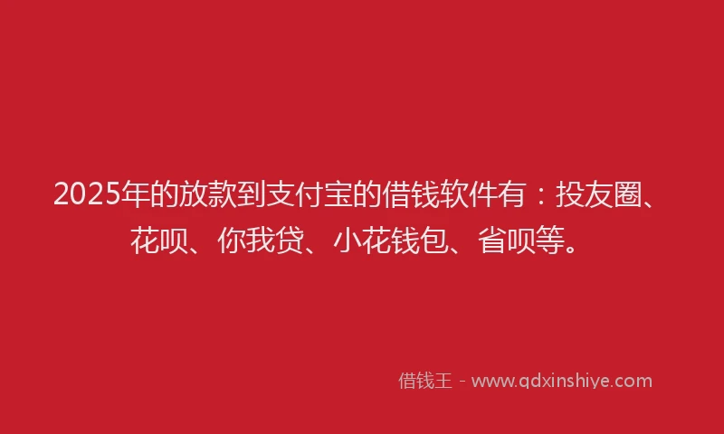 2025年的放款到支付宝的借钱软件有：投友圈、花呗、你我贷、小花钱包、省呗等。