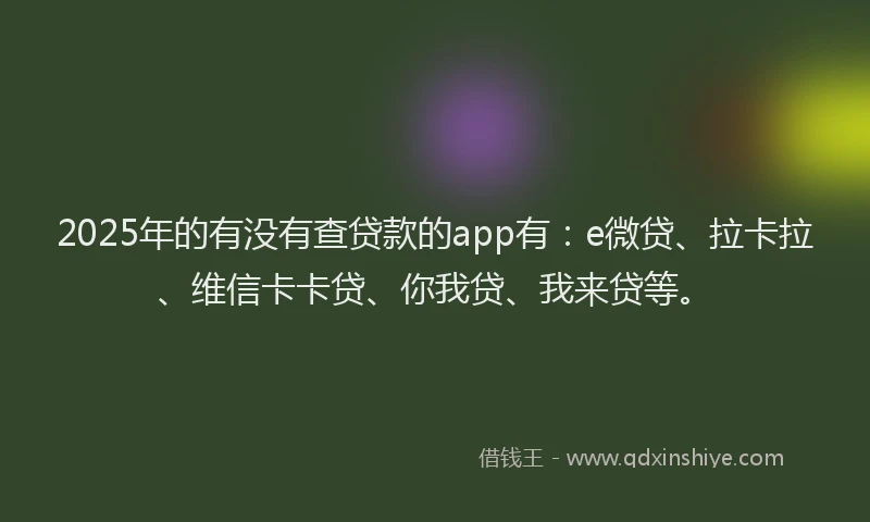 2025年的有没有查贷款的app有：e微贷、拉卡拉、维信卡卡贷、你我贷、我来贷等。