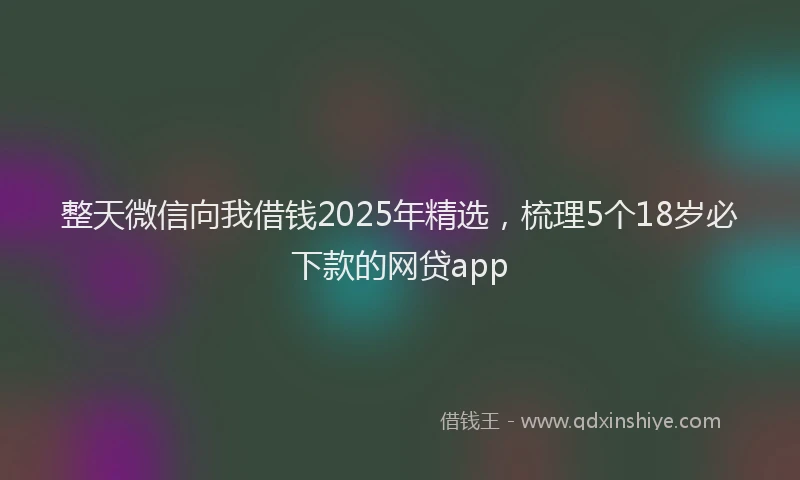 整天微信向我借钱2025年精选，梳理5个18岁必下款的网贷app