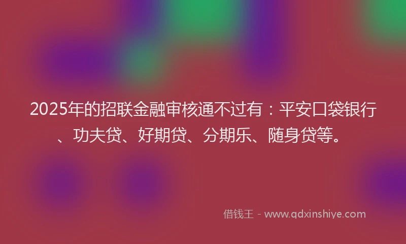 2025年的招联金融审核通不过有：平安口袋银行、功夫贷、好期贷、分期乐、随身贷等。