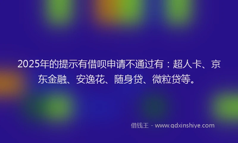 2025年的提示有借呗申请不通过有：超人卡、京东金融、安逸花、随身贷、微粒贷等。