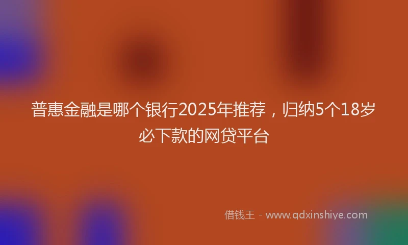 普惠金融是哪个银行2025年推荐，归纳5个18岁必下款的网贷平台