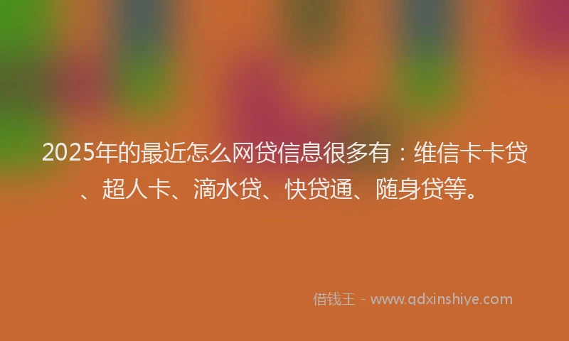 2025年的最近怎么网贷信息很多有：维信卡卡贷、超人卡、滴水贷、快贷通、随身贷等。