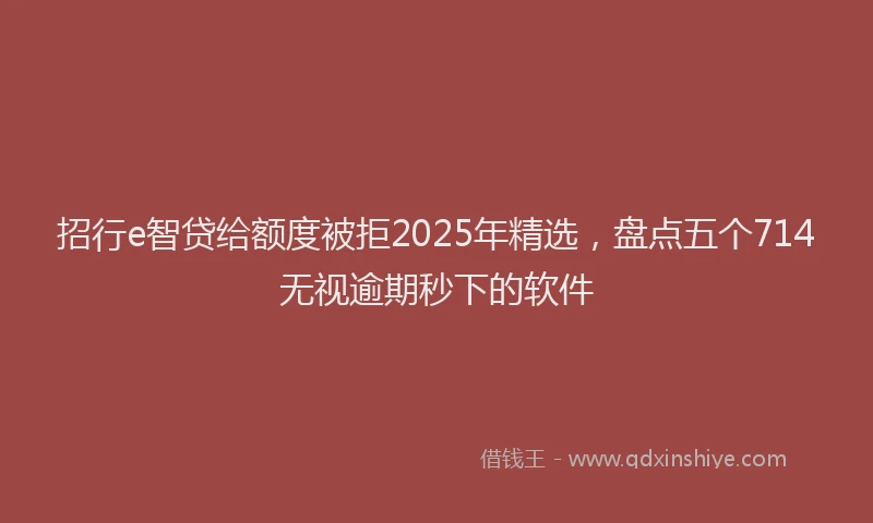 招行e智贷给额度被拒2025年精选，盘点五个714无视逾期秒下的软件