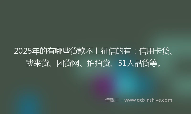 2025年的有哪些贷款不上征信的有：信用卡贷、我来贷、团贷网、拍拍贷、51人品贷等。