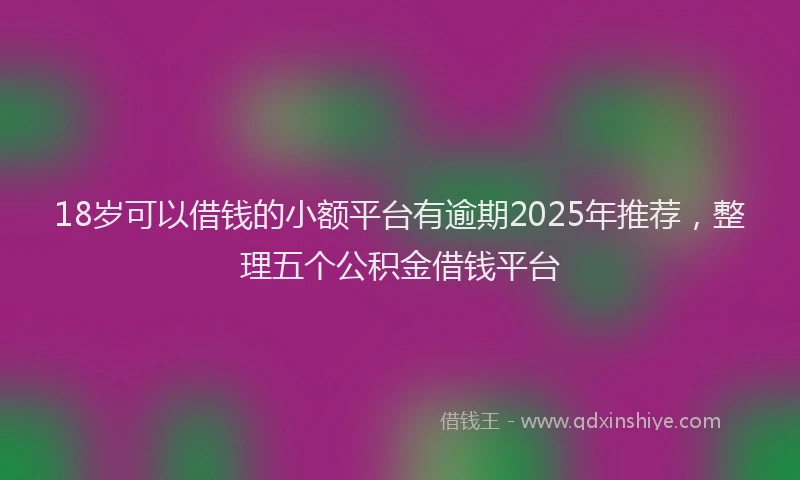 18岁可以借钱的小额平台有逾期2025年推荐，整理五个公积金借钱平台