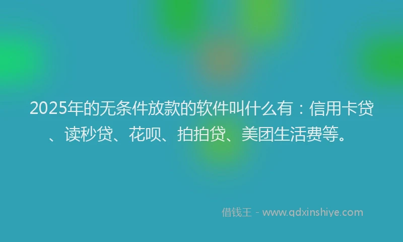 2025年的无条件放款的软件叫什么有：信用卡贷、读秒贷、花呗、拍拍贷、美团生活费等。