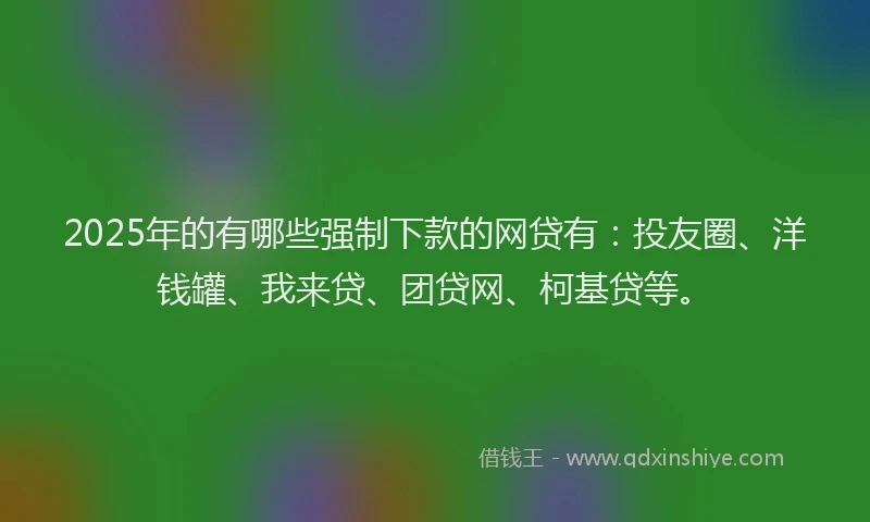 2025年的有哪些强制下款的网贷有：投友圈、洋钱罐、我来贷、团贷网、柯基贷等。