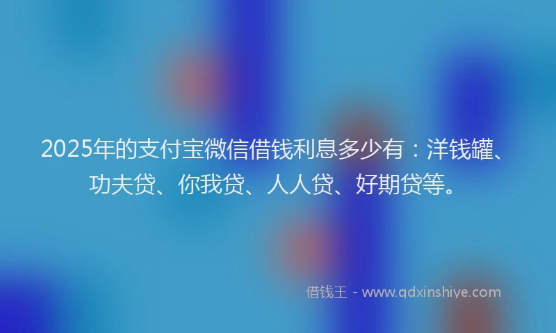 2025年的支付宝微信借钱利息多少有：洋钱罐、功夫贷、你我贷、人人贷、好期贷等。