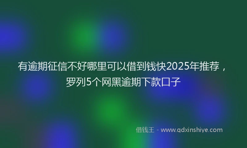 有逾期征信不好哪里可以借到钱快2025年推荐，罗列5个网黑逾期下款口子