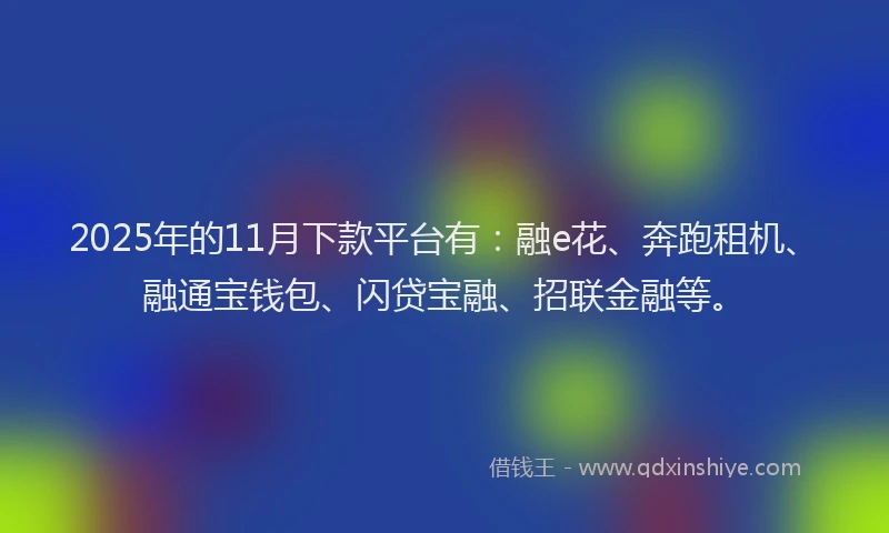 2025年的11月下款平台有：融e花、奔跑租机、融通宝钱包、闪贷宝融、招联金融等。