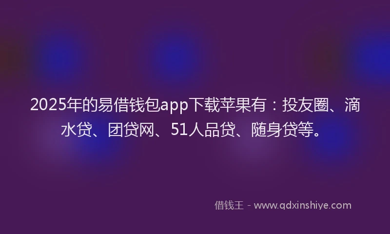 2025年的易借钱包app下载苹果有：投友圈、滴水贷、团贷网、51人品贷、随身贷等。