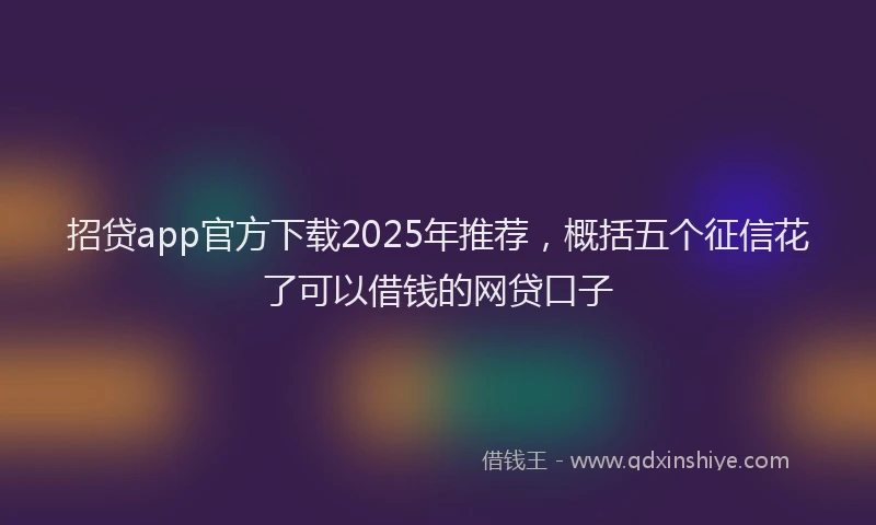 招贷app官方下载2025年推荐，概括五个征信花了可以借钱的网贷口子