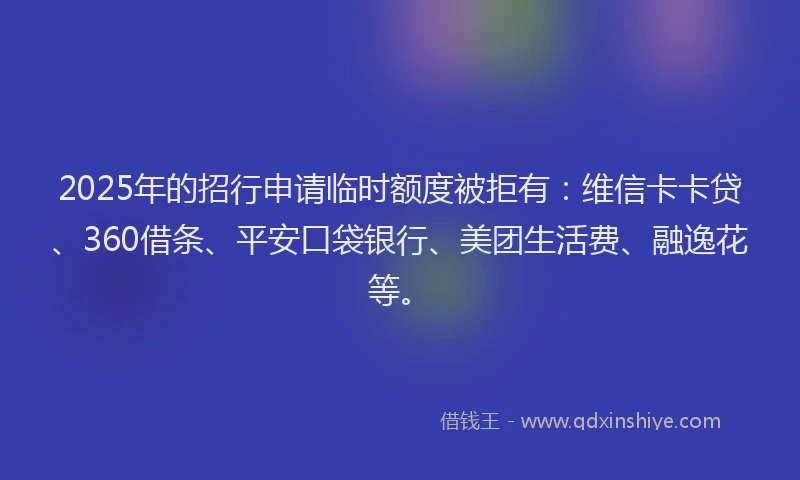 2025年的招行申请临时额度被拒有：维信卡卡贷、360借条、平安口袋银行、美团生活费、融逸花等。