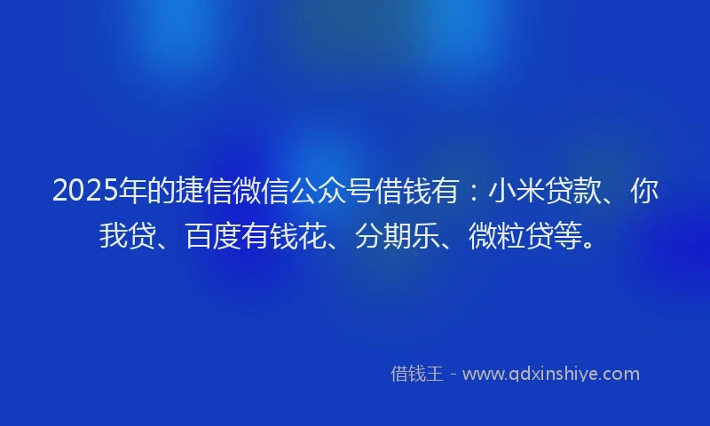 2025年的捷信微信公众号借钱有:小米贷款、你我贷、百度有钱花、分期乐、微粒贷等。