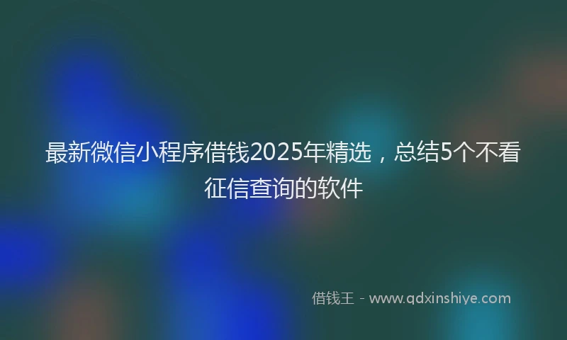 最新微信小程序借钱2025年精选，总结5个不看征信查询的软件