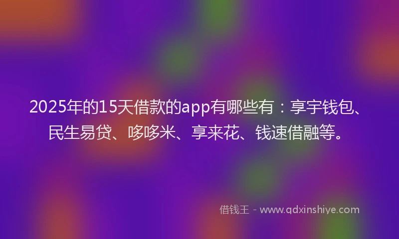 2025年的15天借款的app有哪些有：享宇钱包、民生易贷、哆哆米、享来花、钱速借融等。