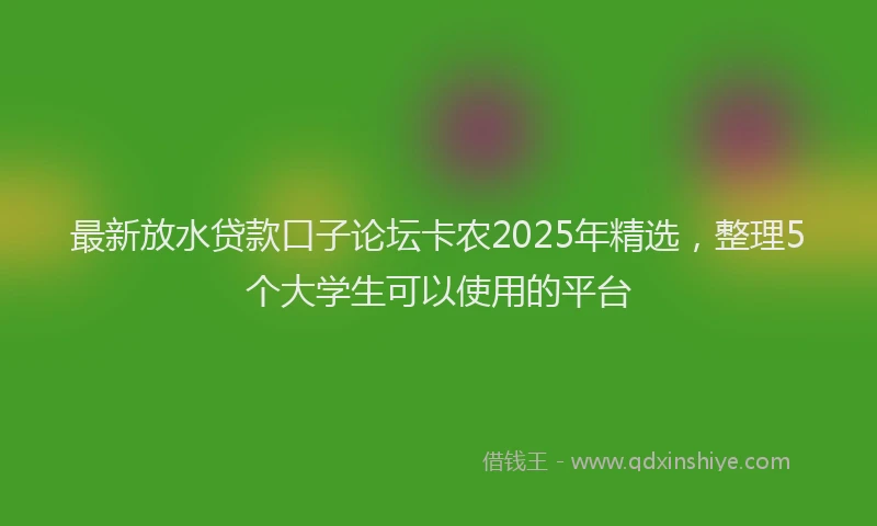 最新放水贷款口子论坛卡农2025年精选，整理5个大学生可以使用的平台