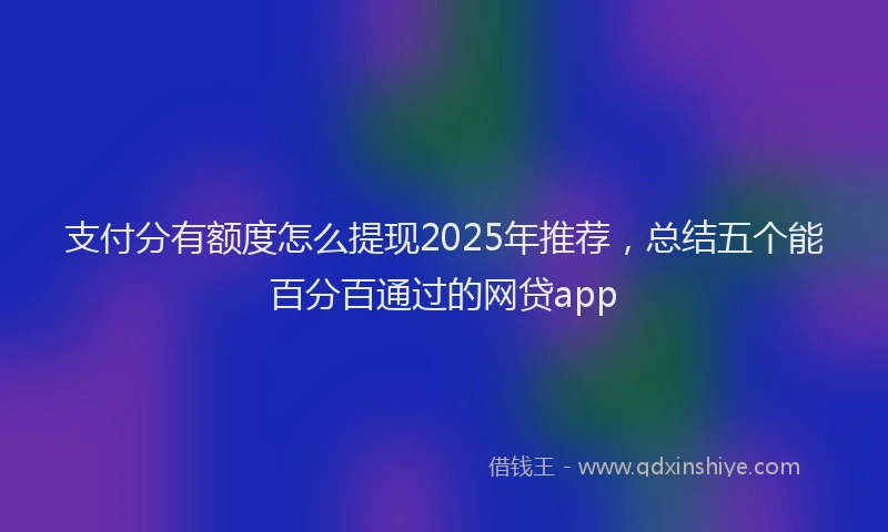 支付分有额度怎么提现2025年推荐，总结五个能百分百通过的网贷app