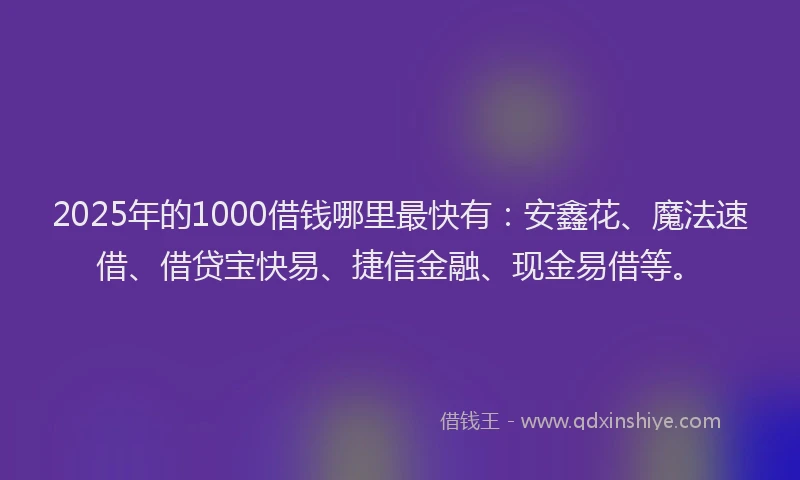 2025年的1000借钱哪里最快有：安鑫花、魔法速借、借贷宝快易、捷信金融、现金易借等。