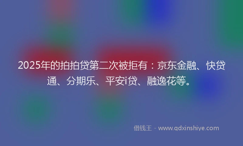 2025年的拍拍贷第二次被拒有：京东金融、快贷通、分期乐、平安i贷、融逸花等。