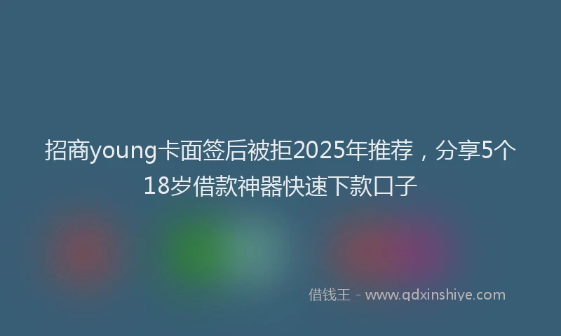 招商young卡面签后被拒2025年推荐，分享5个18岁借款神器快速下款口子