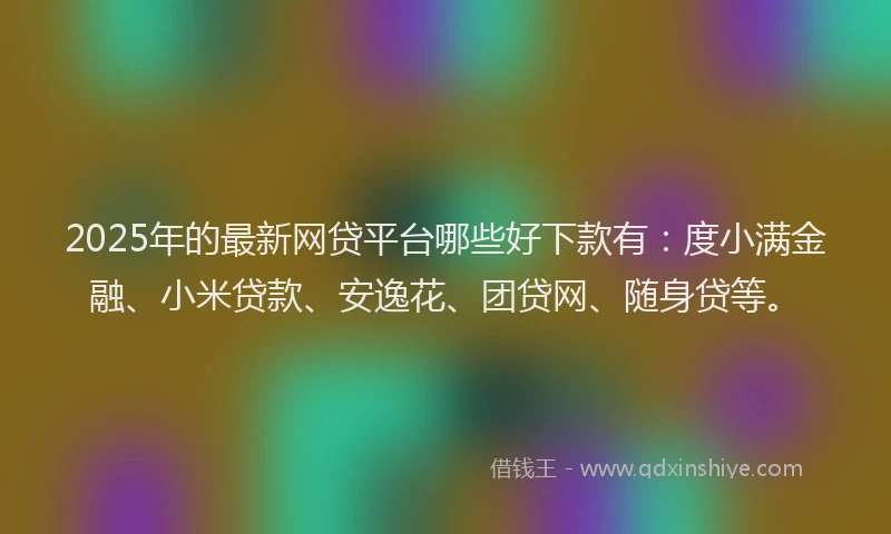 2025年的最新网贷平台哪些好下款有：度小满金融、小米贷款、安逸花、团贷网、随身贷等。