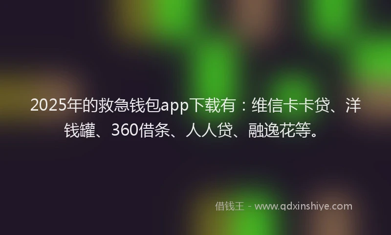 2025年的救急钱包app下载有：维信卡卡贷、洋钱罐、360借条、人人贷、融逸花等。