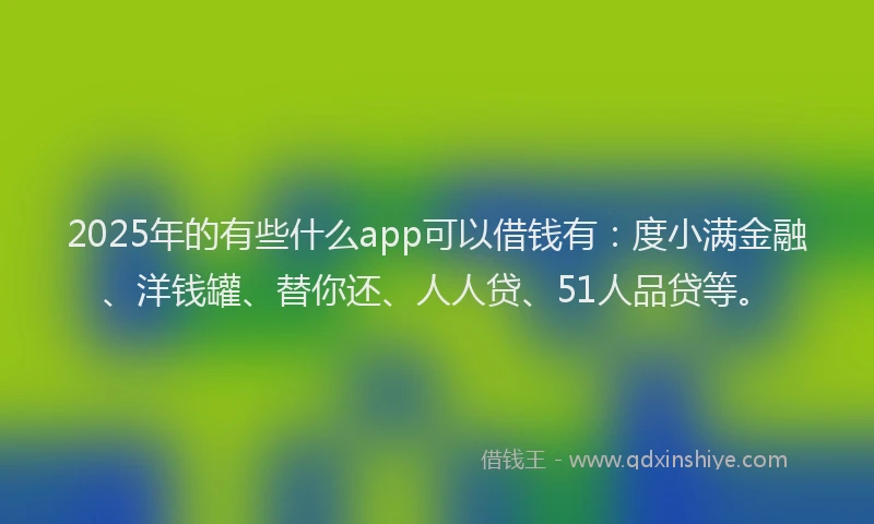 2025年的有些什么app可以借钱有：度小满金融、洋钱罐、替你还、人人贷、51人品贷等。