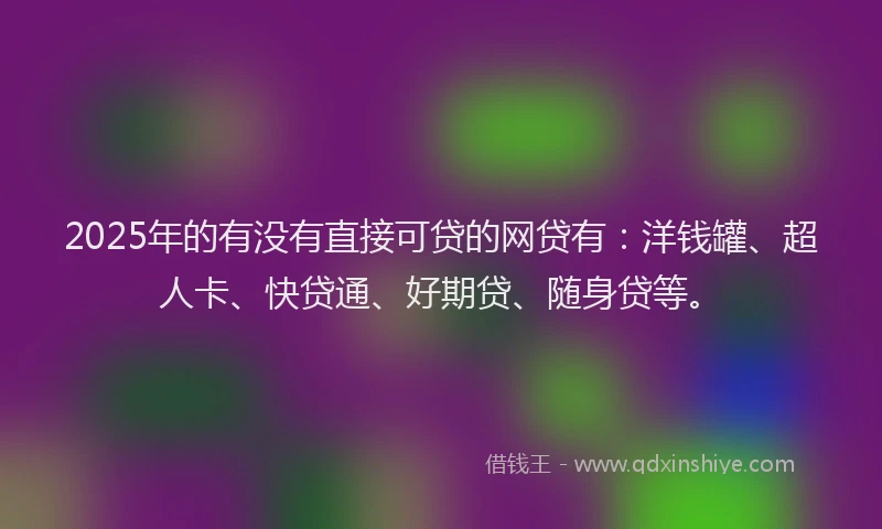 2025年的有没有直接可贷的网贷有：洋钱罐、超人卡、快贷通、好期贷、随身贷等。