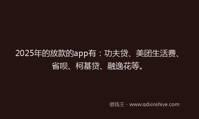 2025年的放款的app有：功夫贷、美团生活费、省呗、柯基贷、融逸花等。
