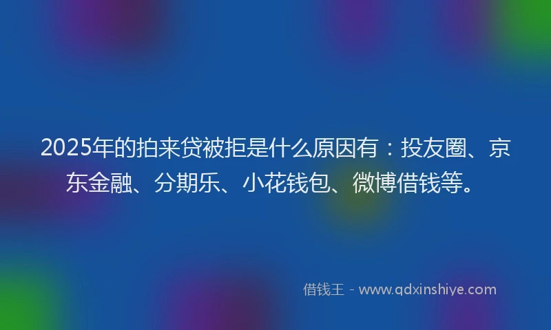 2025年的拍来贷被拒是什么原因有：投友圈、京东金融、分期乐、小花钱包、微博借钱等。