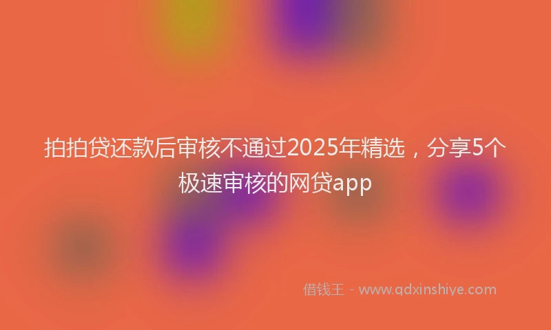 拍拍贷还款后审核不通过2025年精选，分享5个极速审核的网贷app