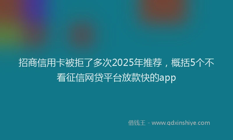 招商信用卡被拒了多次2025年推荐，概括5个不看征信网贷平台放款快的app