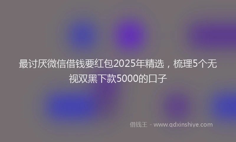 最讨厌微信借钱要红包2025年精选，梳理5个无视双黑下款5000的口子