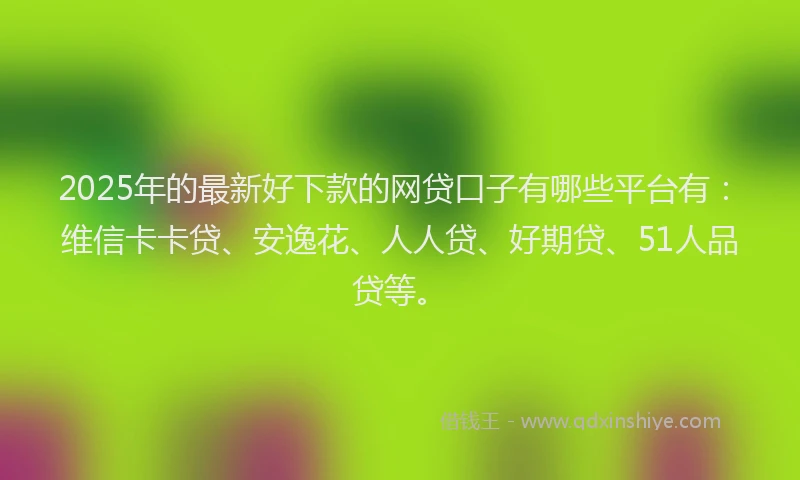 2025年的最新好下款的网贷口子有哪些平台有：维信卡卡贷、安逸花、人人贷、好期贷、51人品贷等。