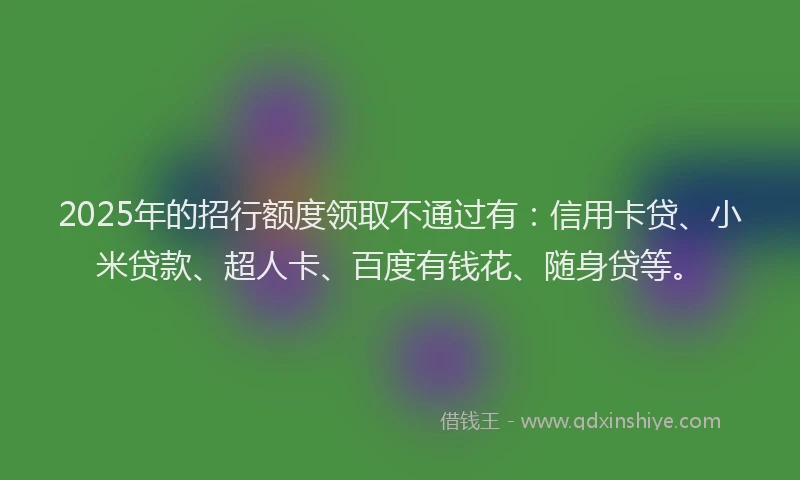 2025年的招行额度领取不通过有：信用卡贷、小米贷款、超人卡、百度有钱花、随身贷等。