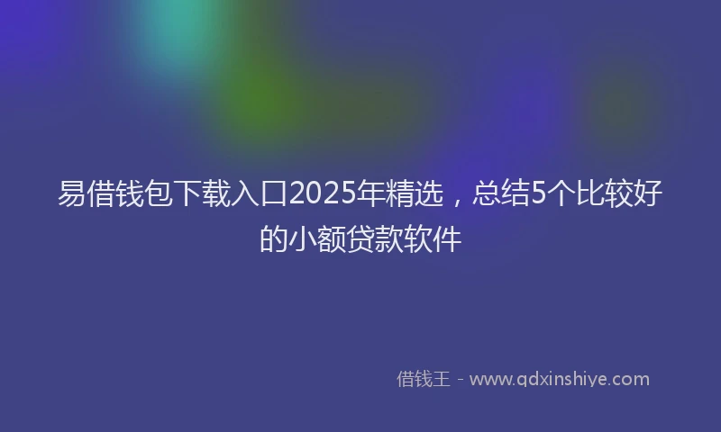 易借钱包下载入口2025年精选，总结5个比较好的小额贷款软件