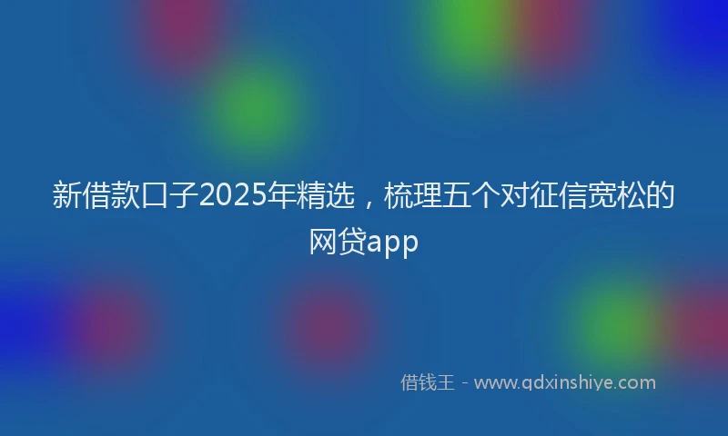 新借款口子2025年精选，梳理五个对征信宽松的网贷app