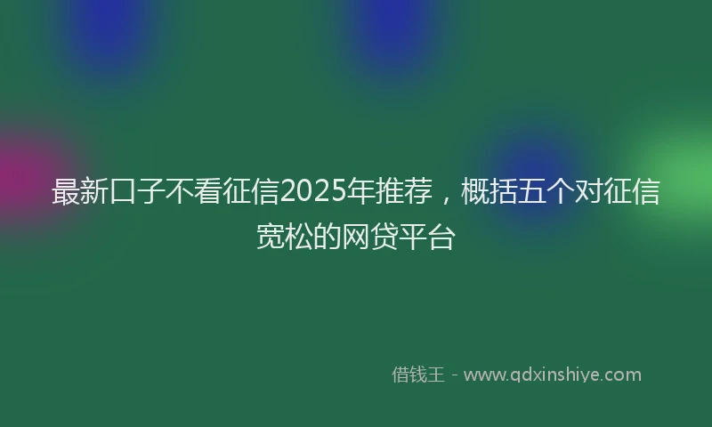 最新口子不看征信2025年推荐，概括五个对征信宽松的网贷平台