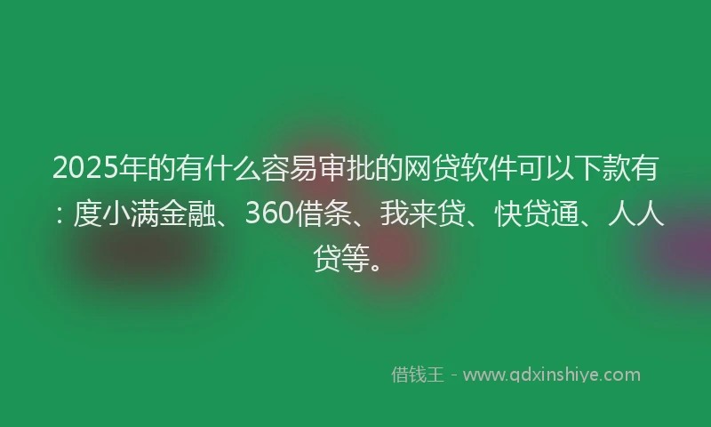 2025年的有什么容易审批的网贷软件可以下款有：度小满金融、360借条、我来贷、快贷通、人人贷等。
