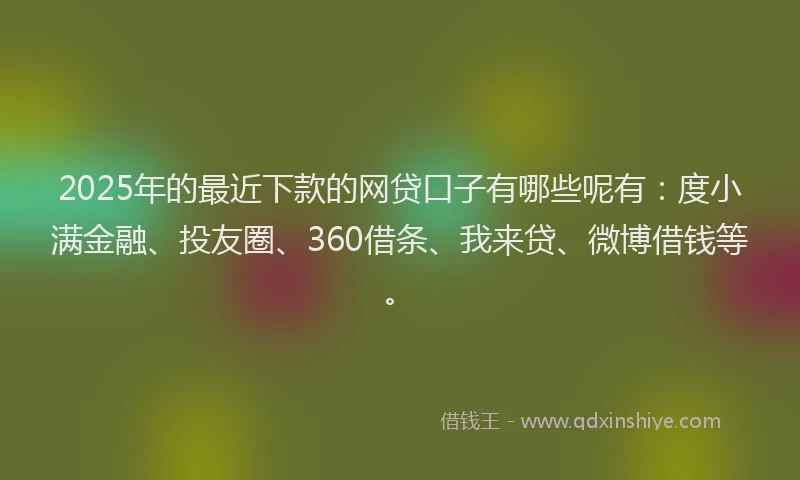 2025年的最近下款的网贷口子有哪些呢有：度小满金融、投友圈、360借条、我来贷、微博借钱等。