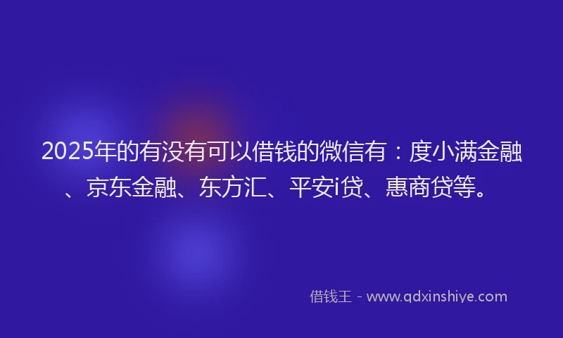 2025年的有没有可以借钱的微信有：度小满金融、京东金融、东方汇、平安i贷、惠商贷等。