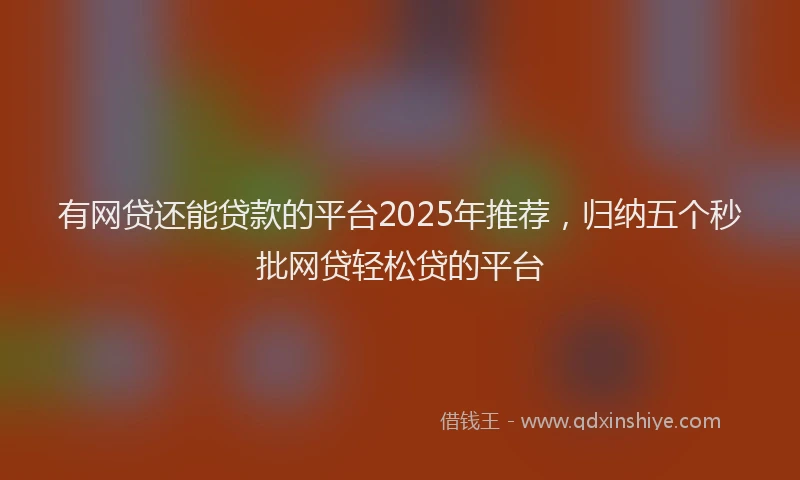 有网贷还能贷款的平台2025年推荐，归纳五个秒批网贷轻松贷的平台