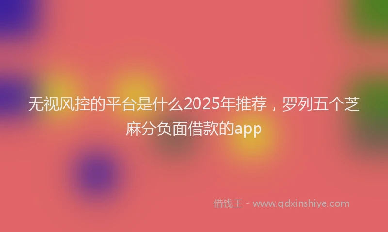 无视风控的平台是什么2025年推荐，罗列五个芝麻分负面借款的app