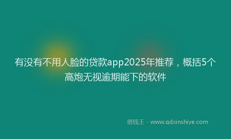 有没有不用人脸的贷款app2025年推荐，概括5个高炮无视逾期能下的软件