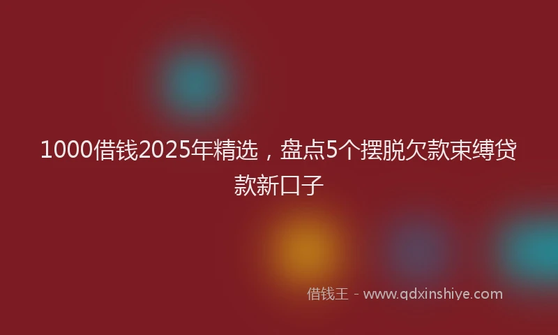 1000借钱2025年精选，盘点5个摆脱欠款束缚贷款新口子