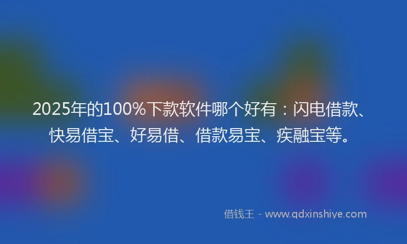 2025年的100%下款软件哪个好有：闪电借款、快易借宝、好易借、借款易宝、疾融宝等。