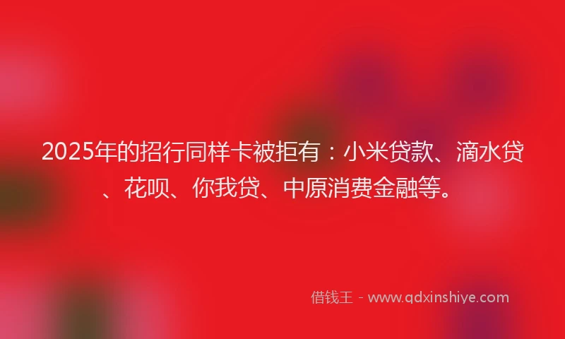 2025年的招行同样卡被拒有：小米贷款、滴水贷、花呗、你我贷、中原消费金融等。
